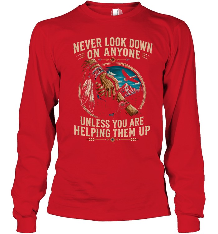 NEVER LOOK DOWN ON ANYONE UNLESS YOU ARE HELPING THEM UP
