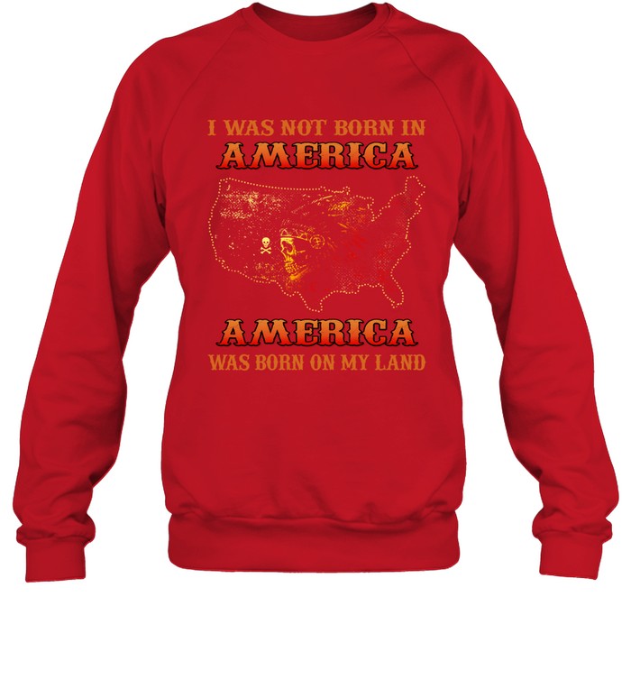 I WAS NOT BORN IN AMERICA AMERICA WAS BORN ON MY LAND